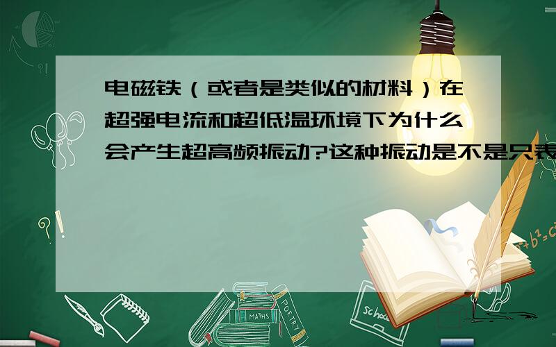 电磁铁（或者是类似的材料）在超强电流和超低温环境下为什么会产生超高频振动?这种振动是不是只表现在原子级?并且每个振动单位都呈现相同的震动规律,幅度,频率?或者是不是每个振动