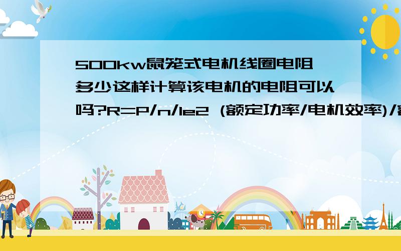 500kw鼠笼式电机线圈电阻多少这样计算该电机的电阻可以吗?R=P/n/Ie2 (额定功率/电机效率)/额定电流的平方值额定功率=500kw 额定电流=1083A 电机效率=87%