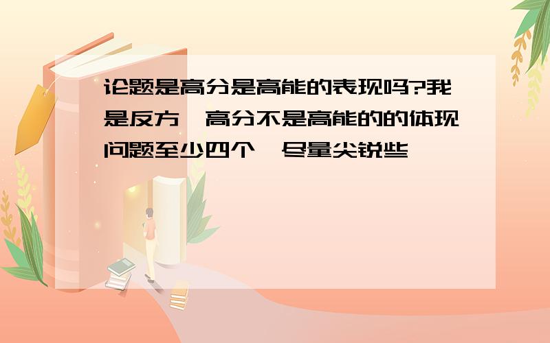 论题是高分是高能的表现吗?我是反方,高分不是高能的的体现问题至少四个,尽量尖锐些,