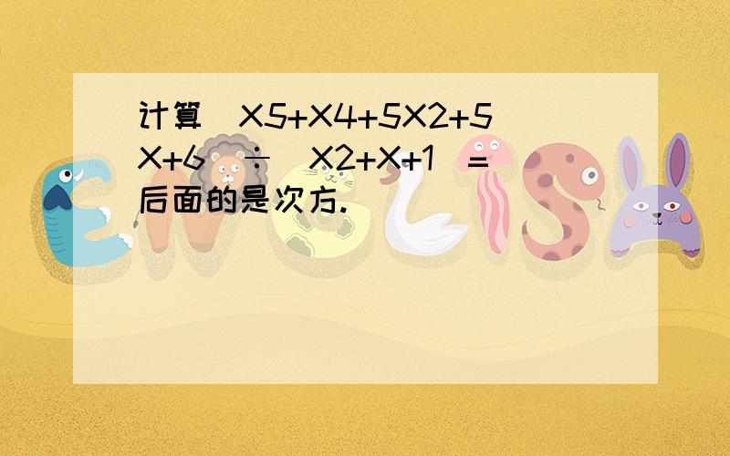 计算(X5+X4+5X2+5X+6)÷(X2+X+1)=后面的是次方.