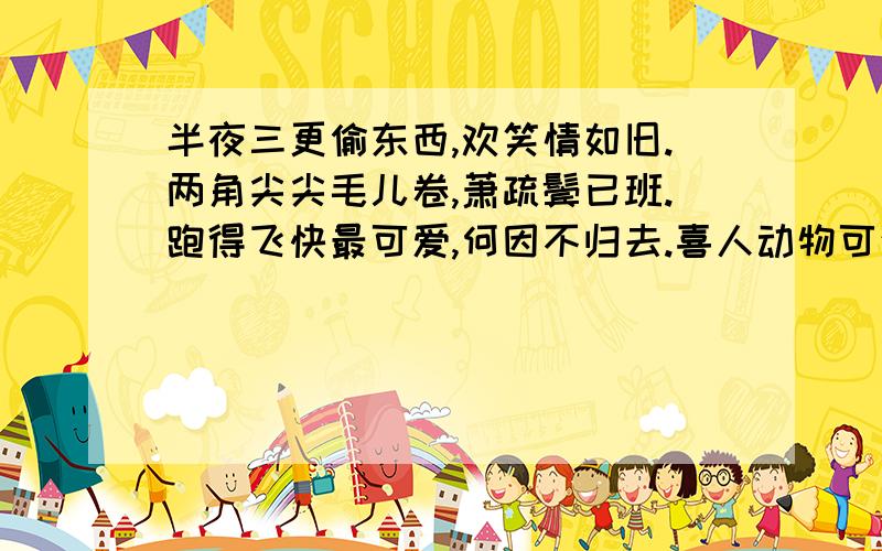 半夜三更偷东西,欢笑情如旧.两角尖尖毛儿卷,萧疏鬓已班.跑得飞快最可爱,何因不归去.喜人动物可生财,淮上有秋山.是什么生肖?