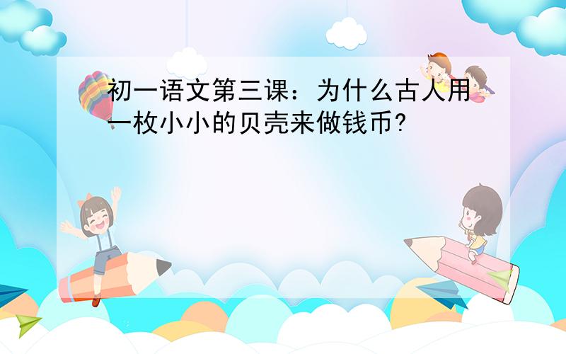 初一语文第三课：为什么古人用一枚小小的贝壳来做钱币?