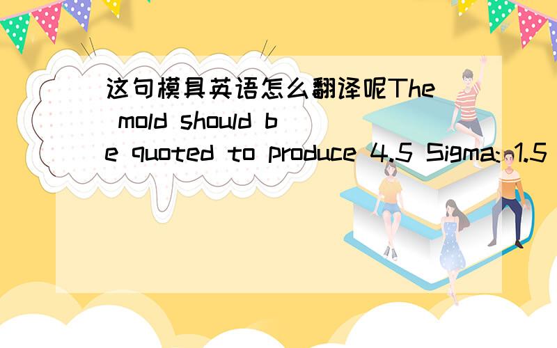 这句模具英语怎么翻译呢The mold should be quoted to produce 4.5 Sigma: 1.5 Cpk quality parts. (Vendor shall hold finished mold cavity steel dimensions on critical dimensions to within 10% of the print tolerance to nominal and any other dime