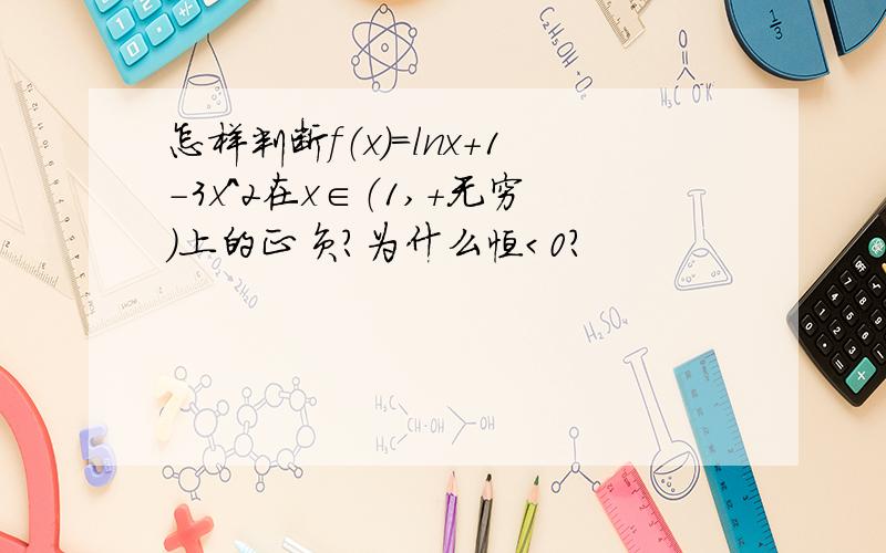 怎样判断f（x）=lnx+1-3x^2在x∈（1,+无穷）上的正负?为什么恒＜0?