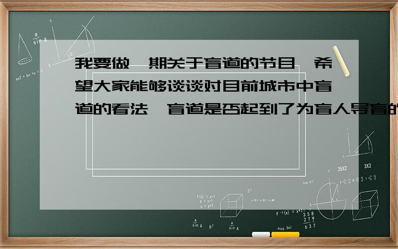 我要做一期关于盲道的节目,希望大家能够谈谈对目前城市中盲道的看法,盲道是否起到了为盲人导盲的作用?