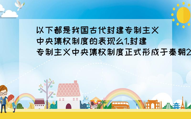 以下都是我国古代封建专制主义中央集权制度的表现么1.封建专制主义中央集权制度正式形成于秦朝2.西汉汉武帝接受李斯建议：罢黜百家,独尊儒术3.元朝的行省制度奠定了中国今天行政区划