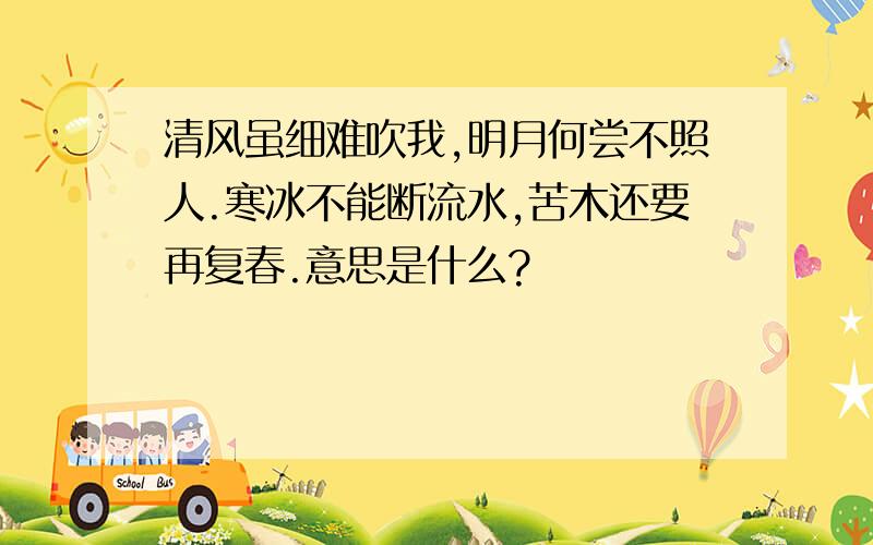 清风虽细难吹我,明月何尝不照人.寒冰不能断流水,苦木还要再复春.意思是什么?