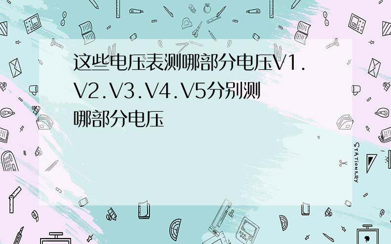 这些电压表测哪部分电压V1.V2.V3.V4.V5分别测哪部分电压