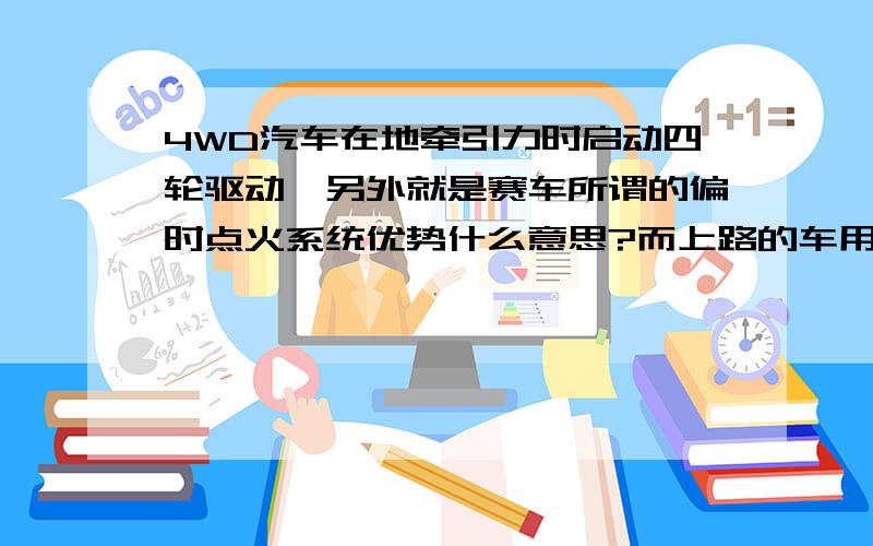 4WD汽车在地牵引力时启动四轮驱动,另外就是赛车所谓的偏时点火系统优势什么意思?而上路的车用的又是什么点火系