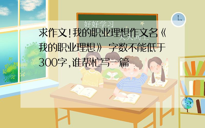 求作文!我的职业理想作文名《我的职业理想》 字数不能低于300字,谁帮忙写一篇