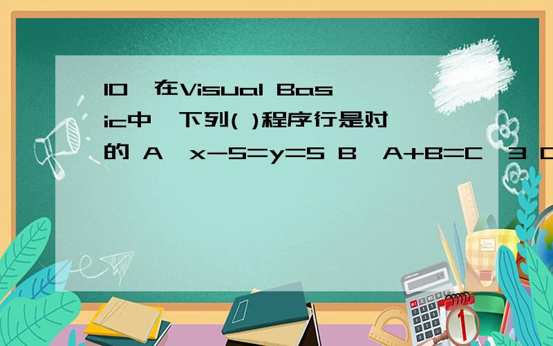 10,在Visual Basic中,下列( )程序行是对的 A,x-5=y=5 B,A+B=C^3 C,Y=1:Y=Y+1为什么ABD不对啊?