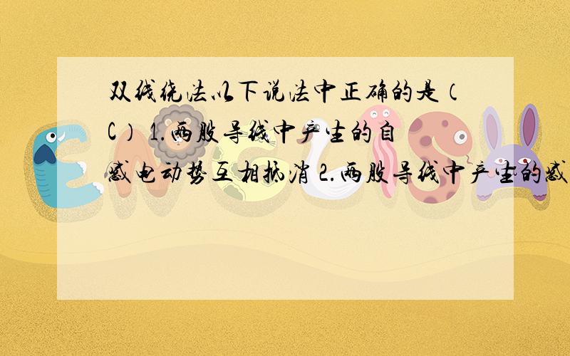 双线绕法以下说法中正确的是（C） 1.两股导线中产生的自感电动势互相抵消 2.两股导线中产生的感应电流互相抵消 3.两股导线中产生的磁通量互相抵消 1.2为什么不对