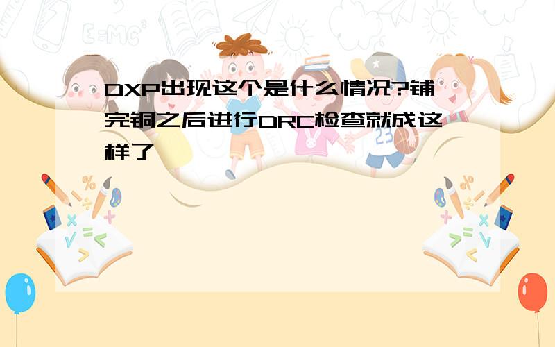 DXP出现这个是什么情况?铺完铜之后进行DRC检查就成这样了