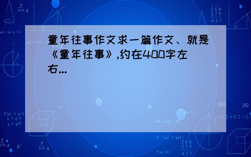 童年往事作文求一篇作文、就是《童年往事》,约在400字左右...