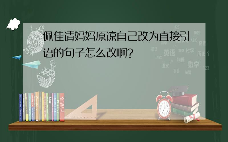 佩佳请妈妈原谅自己改为直接引语的句子怎么改啊?