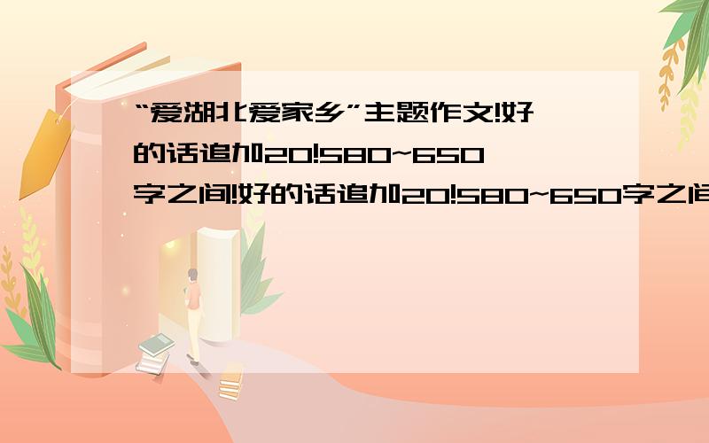 “爱湖北爱家乡”主题作文!好的话追加20!580~650字之间!好的话追加20!580~650字之间!好的话追加20!580~650字之间!好的话追加20!580~650字之间!3Q!家乡是天门!