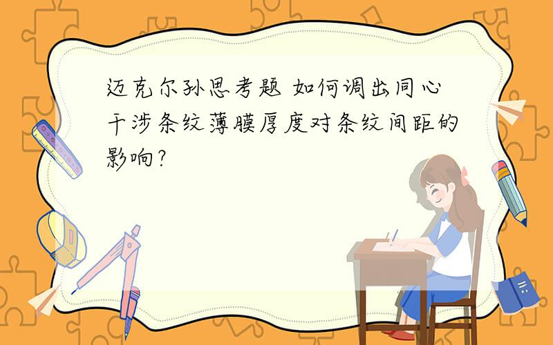 迈克尔孙思考题 如何调出同心干涉条纹薄膜厚度对条纹间距的影响？