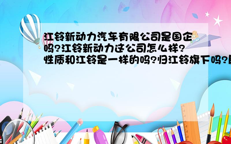 江铃新动力汽车有限公司是国企吗?江铃新动力这公司怎么样?性质和江铃是一样的吗?归江铃旗下吗?属于国企吗?