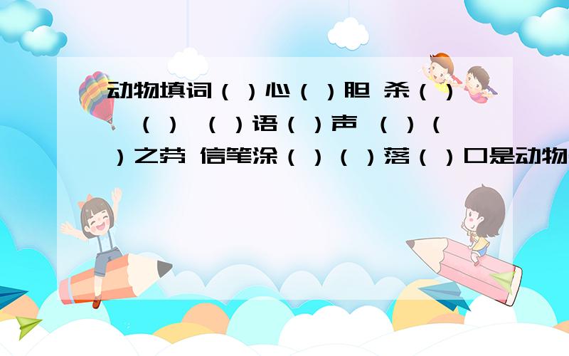 动物填词（）心（）胆 杀（）儆（） （）语（）声 （）（）之劳 信笔涂（）（）落（）口是动物名称,呵呵