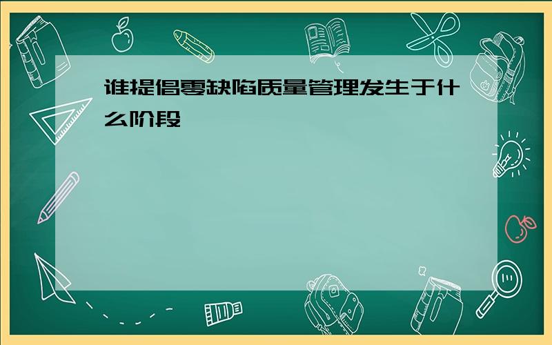 谁提倡零缺陷质量管理发生于什么阶段