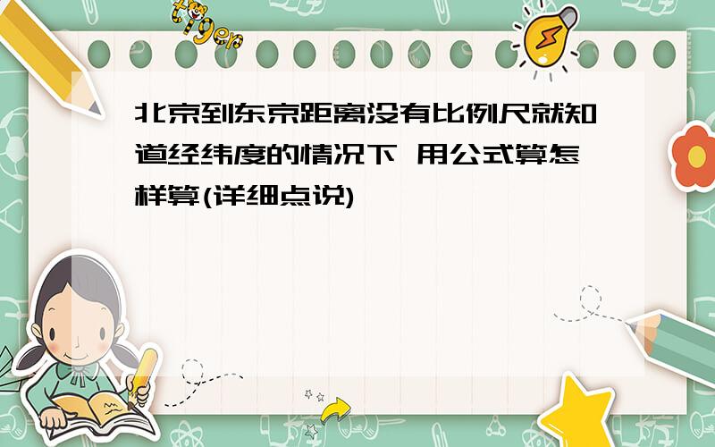 北京到东京距离没有比例尺就知道经纬度的情况下 用公式算怎样算(详细点说)