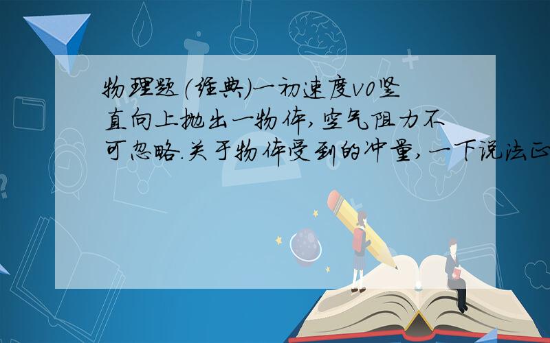 物理题（经典）一初速度v0竖直向上抛出一物体,空气阻力不可忽略.关于物体受到的冲量,一下说法正确的是：物体在下落阶段受到重力的冲量大于上升阶段受到重力的冲量.为什么呢?