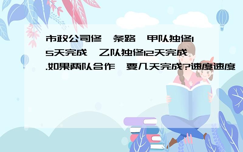 市政公司修一条路,甲队独修15天完成,乙队独修12天完成.如果两队合作,要几天完成?速度速度,我赶时间,好的加谢谢!