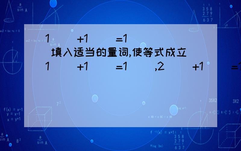 1( )+1( )=1( ) 填入适当的量词,使等式成立1( )+1( )=1( ),2( )+1( )=1( ),3( )+4( )=1( ),4( )+6( )=1( ),5( )+7( )=1( ),6( )+18( )=1( ).填入适当量词使灯等式成立.快…………