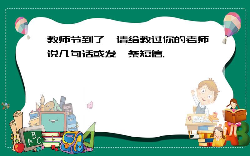 教师节到了,请给教过你的老师说几句话或发一条短信.