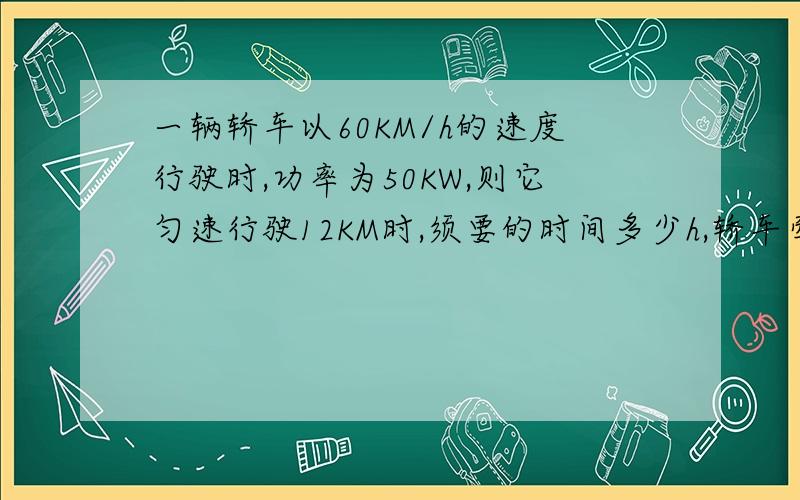 一辆轿车以60KM/h的速度行驶时,功率为50KW,则它匀速行驶12KM时,须要的时间多少h,轿车牵引力做的功是多少J?轿车受到路面的摩擦力是多少N? 给我答案与过程我重重有赏!