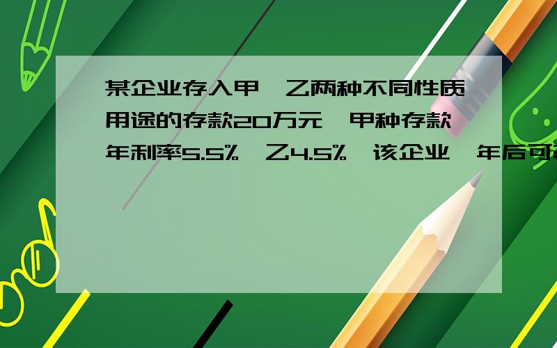 某企业存入甲,乙两种不同性质用途的存款20万元,甲种存款年利率5.5%,乙4.5%,该企业一年后可获；利息收入9500元（未扣税),求甲.乙各存了而多少万元