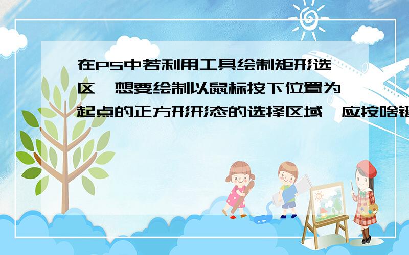 在PS中若利用工具绘制矩形选区,想要绘制以鼠标按下位置为起点的正方形形态的选择区域,应按啥键；