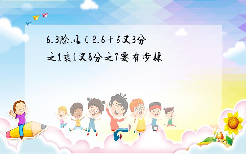 6.3除以（2.6+5又3分之1乘1又8分之7要有步骤