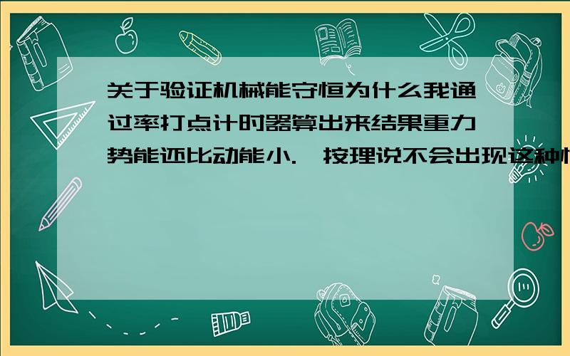 关于验证机械能守恒为什么我通过率打点计时器算出来结果重力势能还比动能小.,按理说不会出现这种情况的……但是验算了好多遍了……是什么原因?