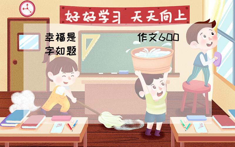 幸福是_____ 作文600字如题