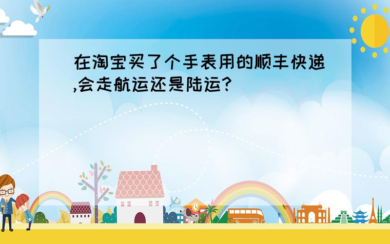 在淘宝买了个手表用的顺丰快递,会走航运还是陆运?