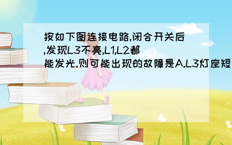 按如下图连接电路,闭合开关后,发现L3不亮,L1,L2都能发光.则可能出现的故障是A.L3灯座短路 B.导线4断路C.导线5断路 D.L3的灯丝断路为什么?