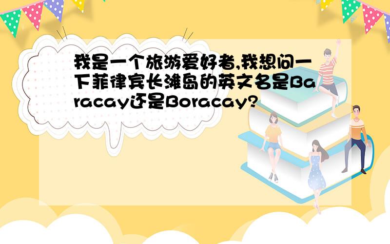 我是一个旅游爱好者,我想问一下菲律宾长滩岛的英文名是Baracay还是Boracay?