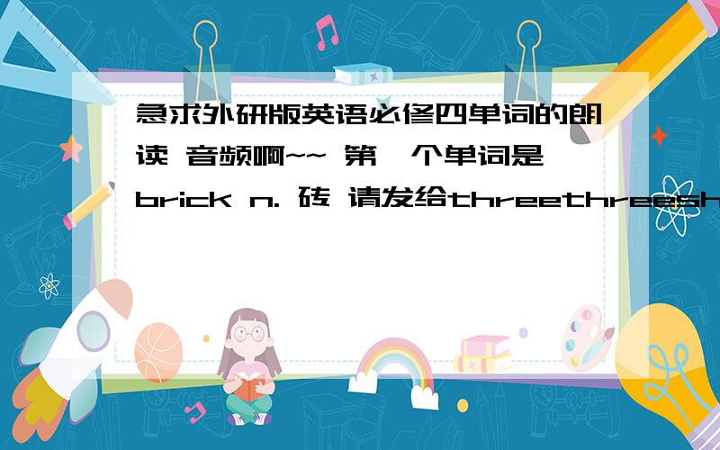 急求外研版英语必修四单词的朗读 音频啊~~ 第一个单词是brick n. 砖 请发给threethreeshiyun@sina.cn 谢谢