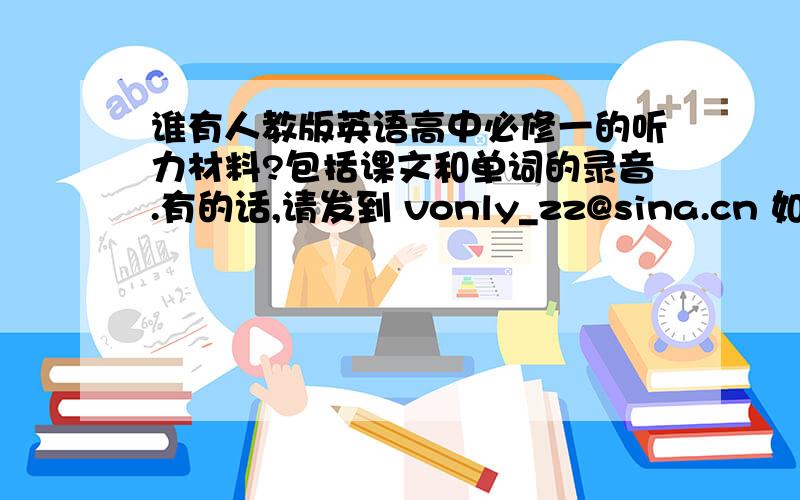 谁有人教版英语高中必修一的听力材料?包括课文和单词的录音.有的话,请发到 vonly_zz@sina.cn 如果发的内容正确无误,财富悬赏会增加的,