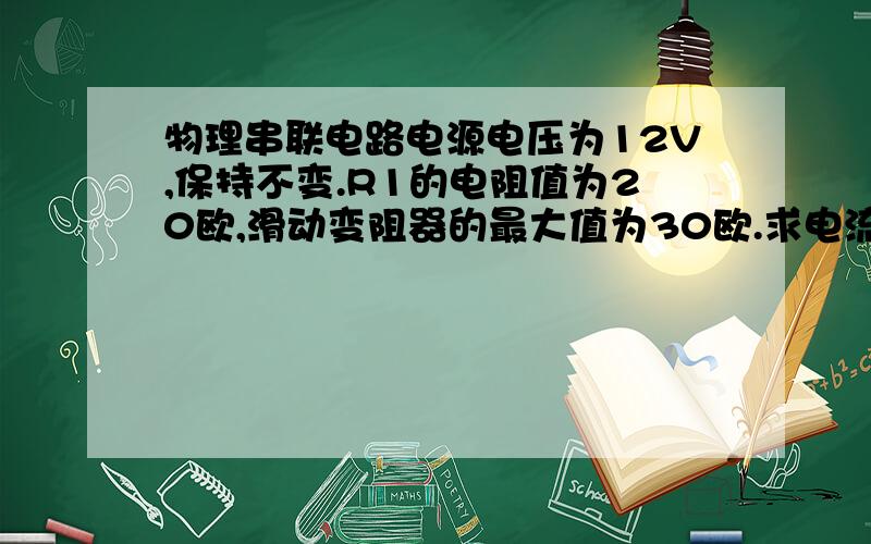 物理串联电路电源电压为12V,保持不变.R1的电阻值为20欧,滑动变阻器的最大值为30欧.求电流表的示数与电压表的示数的变化范围