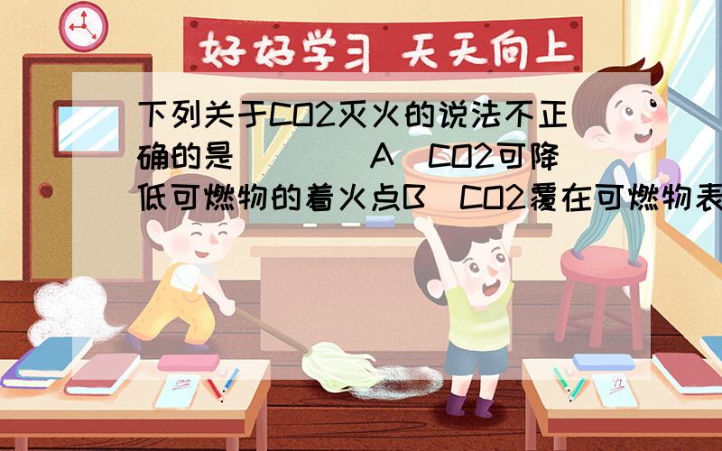 下列关于CO2灭火的说法不正确的是（　　）A．CO2可降低可燃物的着火点B．CO2覆在可燃物表面,隔绝空气C．CO2不能支持燃烧D．CO2不污染档案资料