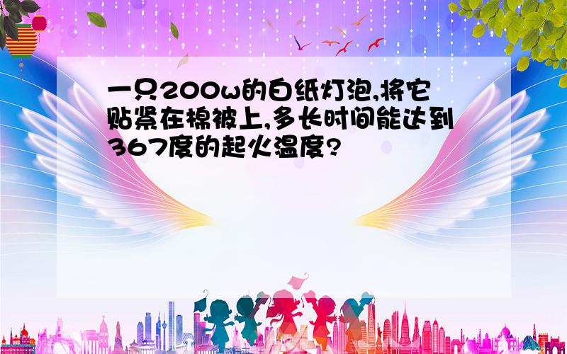 一只200w的白纸灯泡,将它贴紧在棉被上,多长时间能达到367度的起火温度?