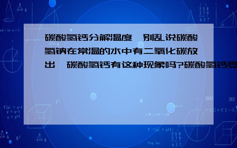 碳酸氢钙分解温度,别乱说碳酸氢钠在常温的水中有二氧化碳放出,碳酸氢钙有这种现象吗?碳酸氢钙受热分解放出二氧化碳,碳酸氢钙的分解温度又是多少呢?