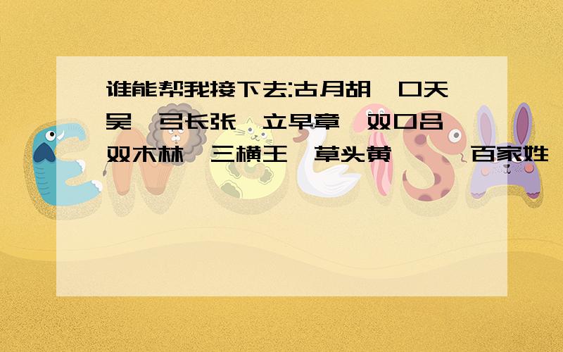 谁能帮我接下去:古月胡,口天吴,弓长张,立早章,双口吕,双木林,三横王,草头黄………百家姓