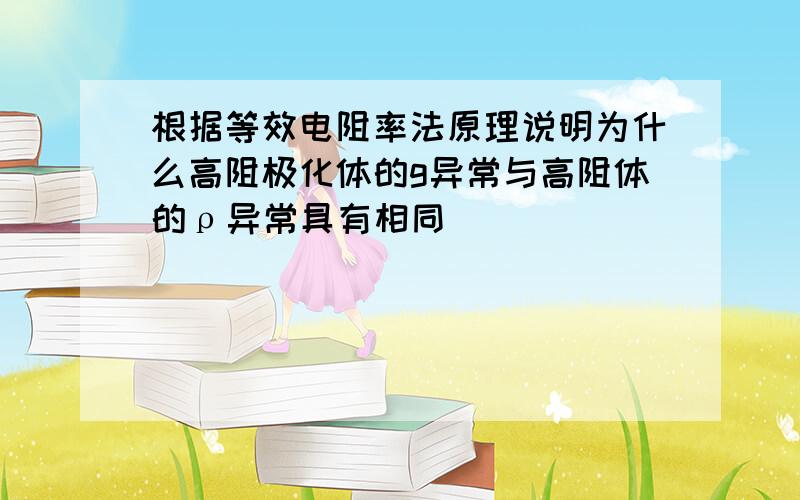 根据等效电阻率法原理说明为什么高阻极化体的g异常与高阻体的ρ异常具有相同