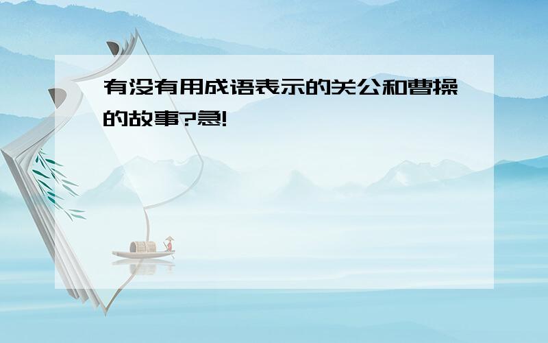 有没有用成语表示的关公和曹操的故事?急!