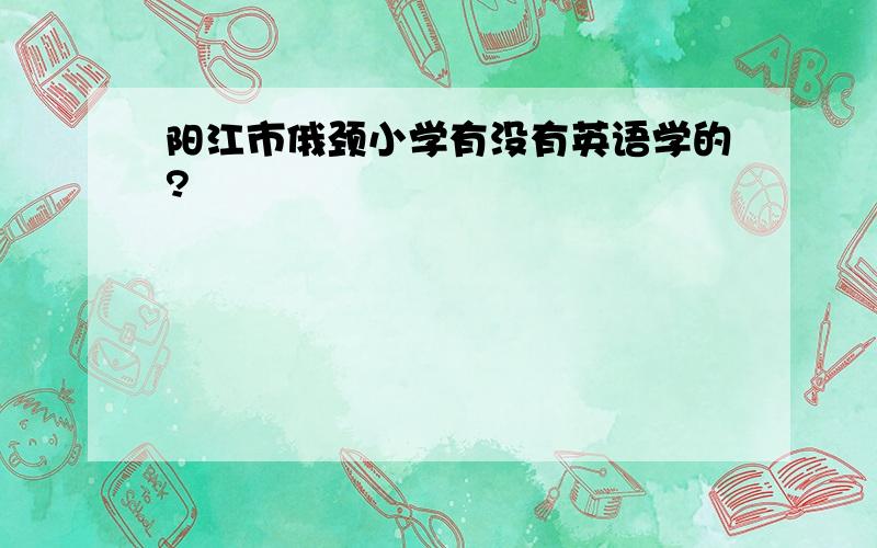 阳江市俄颈小学有没有英语学的?