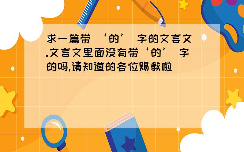 求一篇带 ‘的’ 字的文言文.文言文里面没有带‘的’ 字的吗,请知道的各位赐教啦