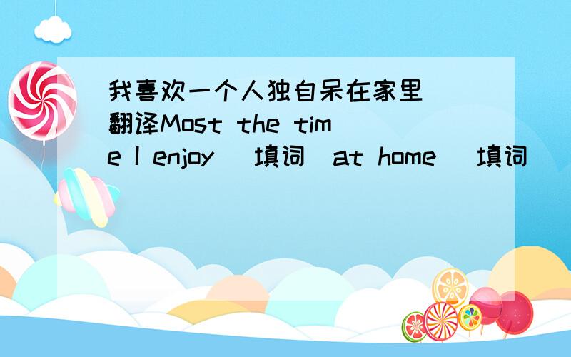 我喜欢一个人独自呆在家里  翻译Most the time I enjoy (填词)at home (填词)